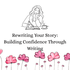 Rewriting Your Story: Building Confidence Through Writing
