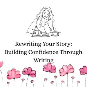 Rewriting Your Story: Building Confidence Through Writing